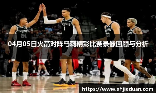 百乐博blb04月05日火箭对阵马刺精彩比赛录像回顾与分析